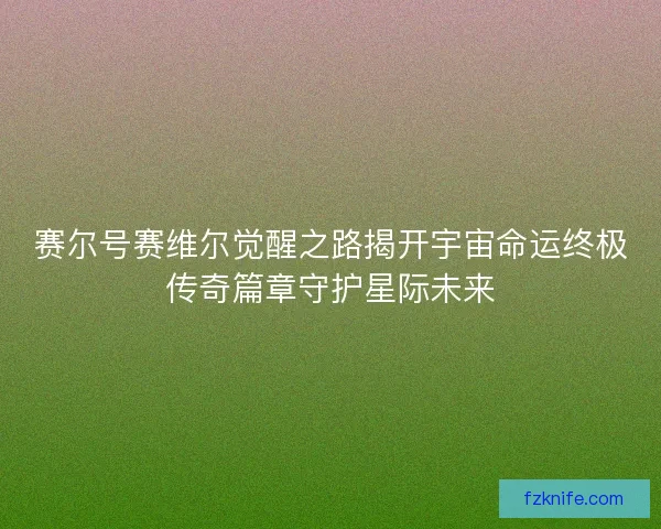 赛尔号赛维尔觉醒之路揭开宇宙命运终极传奇篇章守护星际未来