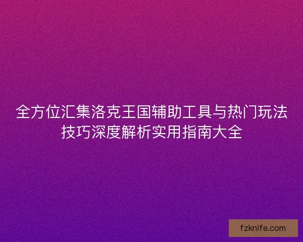 全方位汇集洛克王国辅助工具与热门玩法技巧深度解析实用指南大全