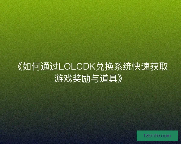 《如何通过LOLCDK兑换系统快速获取游戏奖励与道具》