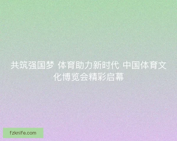 共筑强国梦 体育助力新时代 中国体育文化博览会精彩启幕