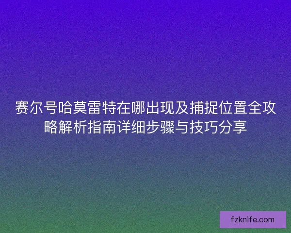 赛尔号哈莫雷特在哪出现及捕捉位置全攻略解析指南详细步骤与技巧分享